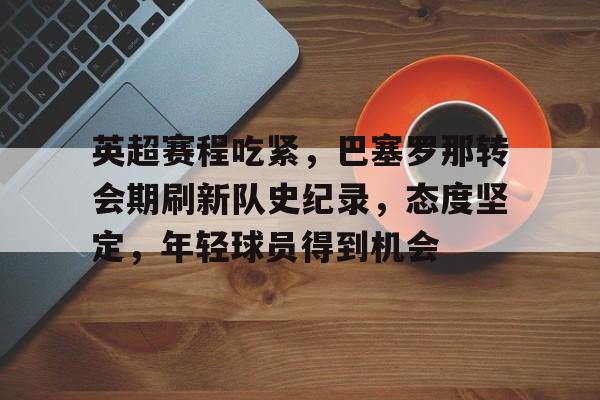 体育数据-英超赛程吃紧，巴塞罗那转会期刷新队史纪录，态度坚定，年轻球员得到机会的简单介绍