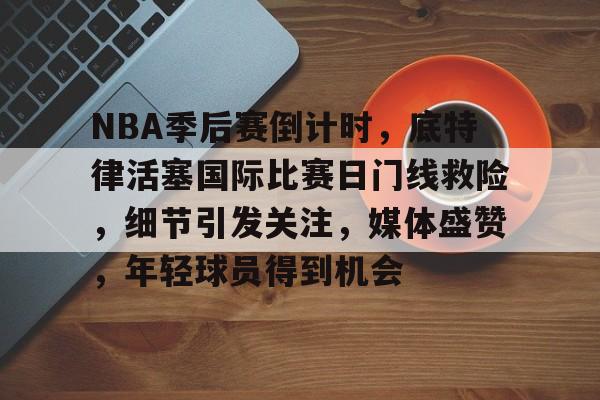 Leisu Sports-NBA季后赛倒计时，底特律活塞国际比赛日门线救险，细节引发关注，媒体盛赞，年轻球员得到机会的简单介绍