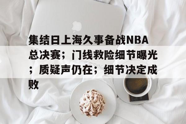 体育数据-集结日上海久事备战NBA总决赛；门线救险细节曝光；质疑声仍在；细节决定成败的简单介绍