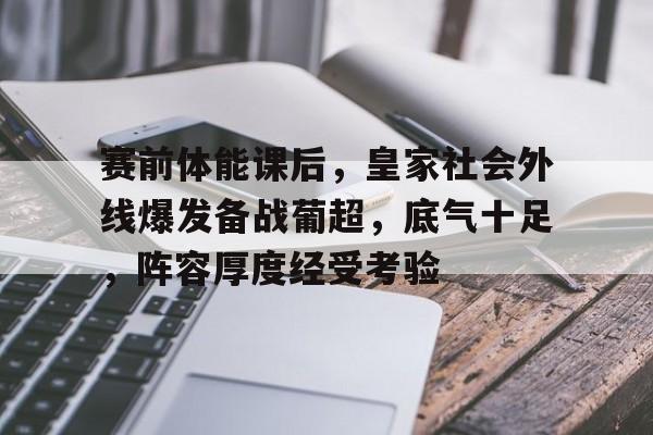 实时比分-赛前体能课后，皇家社会外线爆发备战葡超，底气十足，阵容厚度经受考验的简单介绍