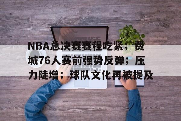 实时比分-包含NBA总决赛赛程吃紧；费城76人赛前强势反弹；压力陡增；球队文化再被提及的词条